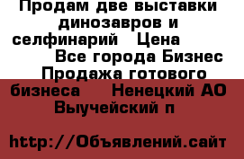 Продам две выставки динозавров и селфинарий › Цена ­ 7 000 000 - Все города Бизнес » Продажа готового бизнеса   . Ненецкий АО,Выучейский п.